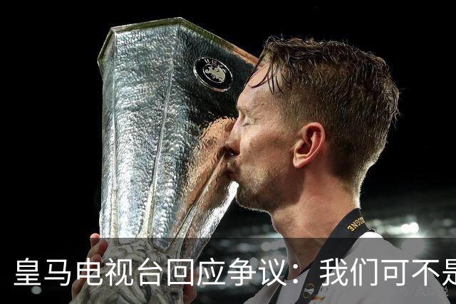 皇马电视台回应争议：我们可不是骗子！